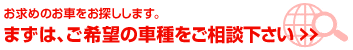 まずは、ご希望の車種をご相談下さい