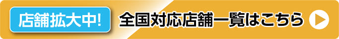 店舗拡大中! 全国対応店舗一覧はこちら