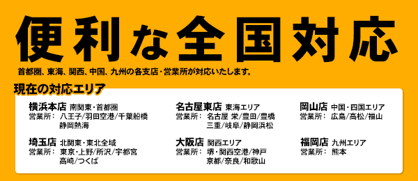 首都圏、東海、関西、中国、九州の各支店・営業所が対応いたします。便利な全国対応